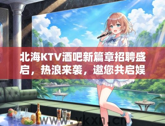 北海KTV酒吧新篇章招聘盛启，热浪来袭，邀您共启娱乐狂欢新纪元