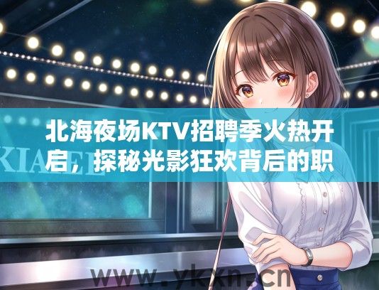 北海夜场KTV招聘季火热开启，探秘光影狂欢背后的职位诱惑！