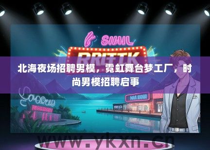 北海夜场招聘男模，霓虹舞台梦工厂，时尚男模招聘启事