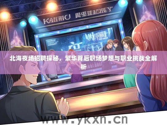 北海夜场招聘探秘，繁华背后职场梦想与职业挑战全解析