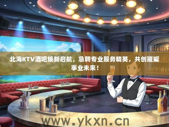 北海KTV酒吧焕新启航，急聘专业服务精英，共创璀璨事业未来！