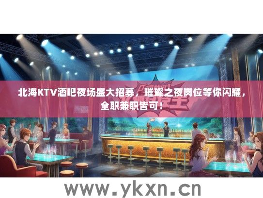 北海KTV酒吧夜场盛大招募，璀璨之夜岗位等你闪耀，全职兼职皆可！
