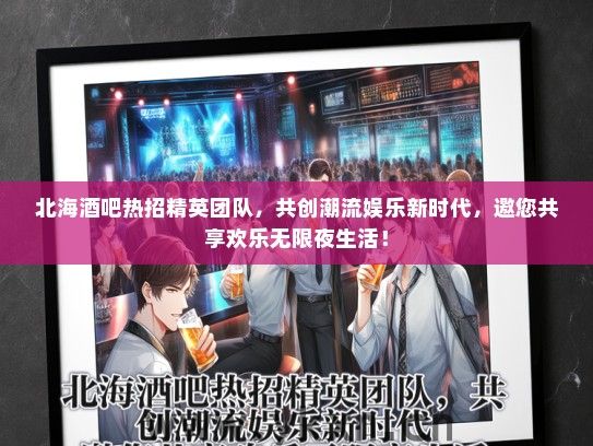 北海酒吧热招精英团队，共创潮流娱乐新时代，邀您共享欢乐无限夜生活！