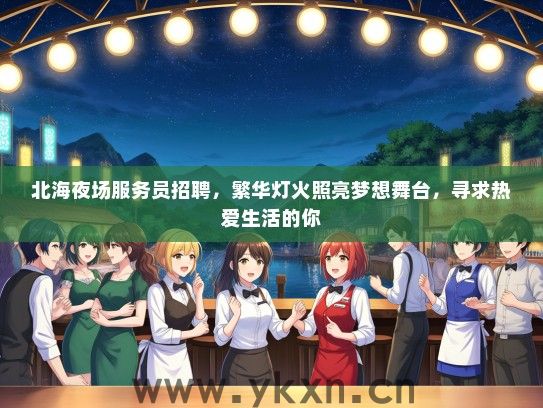 北海夜场服务员招聘，繁华灯火照亮梦想舞台，寻求热爱生活的你
