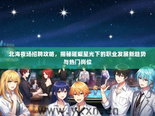 北海夜场招聘攻略，揭秘璀璨星光下的职业发展新趋势与热门岗位
