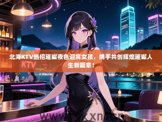 北海KTV热招璀璨夜色迎宾女孩，携手共创辉煌璀璨人生新篇章！
