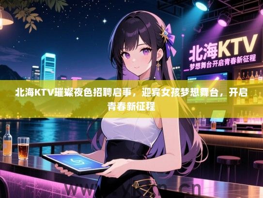北海KTV璀璨夜色招聘启事,迎宾女孩梦想舞台,开启青春新征程 北海KTV璀璨夜色招聘启事,迎宾女孩梦想舞台,开启青春新征程