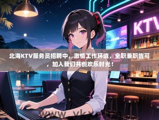 北海KTV服务员招聘中，激情工作环境，全职兼职皆可，加入我们共创欢乐时光！
