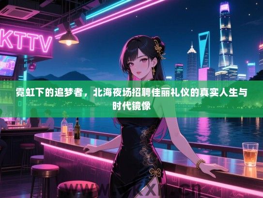 霓虹下的追梦者，北海夜场招聘佳丽礼仪的真实人生与时代镜像
